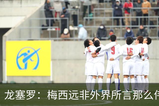 龙塞罗：梅西远非外界所言那么伟大，他并没有发明足球